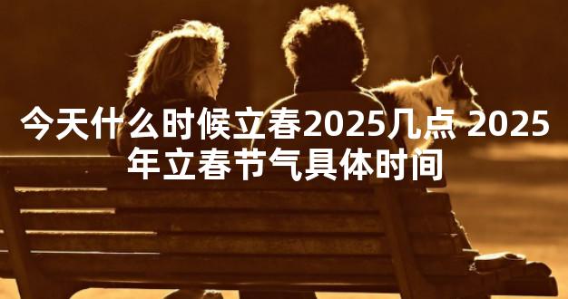 今天什么时候立春2025几点 2025年立春节气具体时间